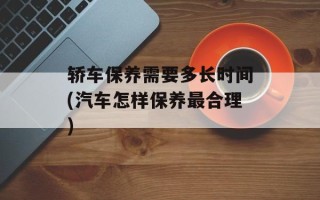 轿车保养需要多长时间(汽车怎样保养最合理)
