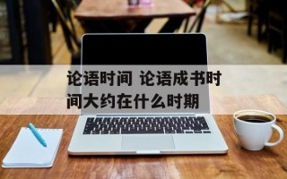 论语时间 论语成书时间大约在什么时期