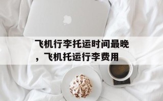 飞机行李托运时间最晚，飞机托运行李费用