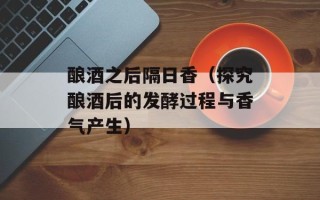 酿酒之后隔日香（探究酿酒后的发酵过程与香气产生）