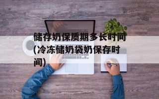 储存奶保质期多长时间(冷冻储奶袋奶保存时间)
