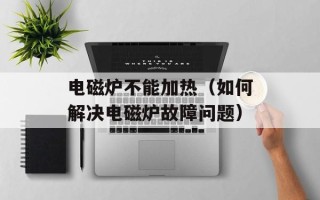 电磁炉不能加热（如何解决电磁炉故障问题）