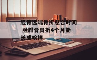 胫骨远端骨折愈合时间 胫腓骨骨折4个月能长成啥样
