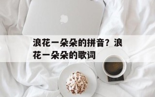 浪花一朵朵的拼音？浪花一朵朵的歌词