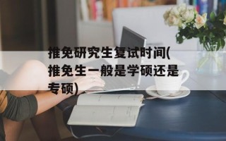 推免研究生复试时间(推免生一般是学硕还是专硕)