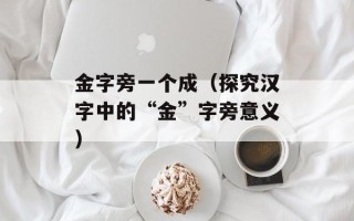金字旁一个成（探究汉字中的“金”字旁意义）