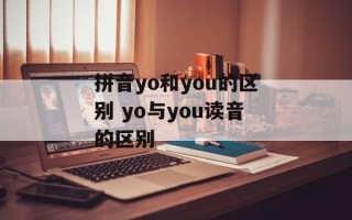 拼音yo和you的区别 yo与you读音的区别