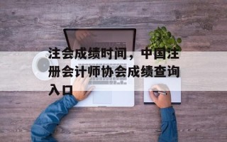 注会成绩时间，中国注册会计师协会成绩查询入口