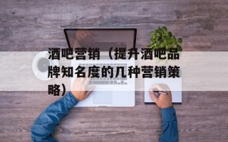 酒吧营销（提升酒吧品牌知名度的几种营销策略）