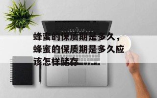蜂蜜的保质期是多久，蜂蜜的保质期是多久应该怎样储存