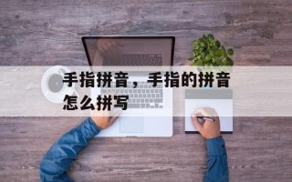 手指拼音，手指的拼音怎么拼写