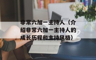 非常六加一主持人（介绍非常六加一主持人的成长历程和主持风格）