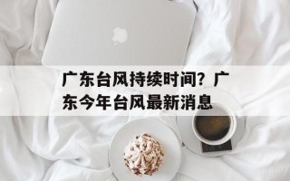 广东台风持续时间？广东今年台风最新消息