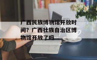 广西民族博物馆开放时间？广西壮族自治区博物馆开放了吗
