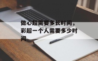 做心超需要多长时间，彩超一个人需要多少时间