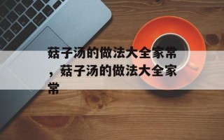 菇子汤的做法大全家常，菇子汤的做法大全家常
