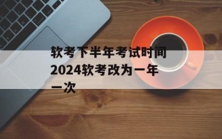 软考下半年考试时间 2024软考改为一年一次