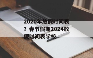 2020年放假时间表？春节假期2024放假时间表学校