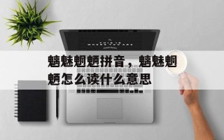 魑魅魍魉拼音，魑魅魍魉怎么读什么意思