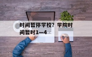 时间暂停学校？学院时间暂时1—4