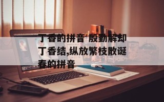 丁香的拼音 殷勤解却丁香结,纵放繁枝散诞春的拼音