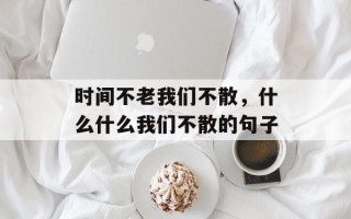 时间不老我们不散，什么什么我们不散的句子