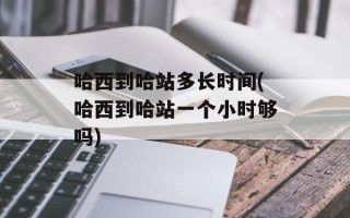 哈西到哈站多长时间(哈西到哈站一个小时够吗)