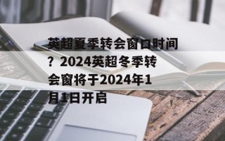 英超夏季转会窗口时间？2024英超冬季转会窗将于2024年1月1日开启