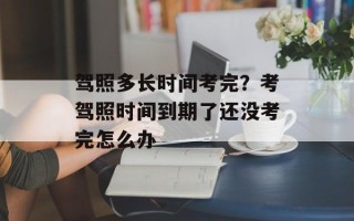 驾照多长时间考完？考驾照时间到期了还没考完怎么办