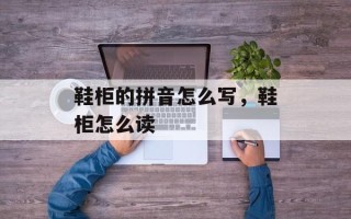 鞋柜的拼音怎么写，鞋柜怎么读