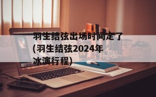 羽生结弦出场时间定了(羽生结弦2024年冰演行程)
