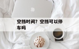 空挡时间？空挡可以停车吗