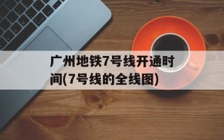 广州地铁7号线开通时间(7号线的全线图)