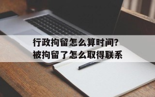 行政拘留怎么算时间？被拘留了怎么取得联系