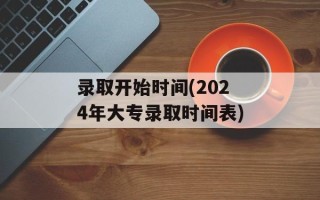 录取开始时间(2024年大专录取时间表)