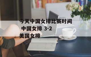 今天中国女排比赛时间 中国女排 3-2 美国女排