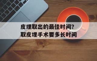 皮埋取出的最佳时间？取皮埋手术要多长时间