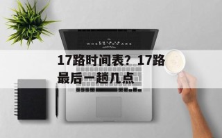 17路时间表？17路最后一趟几点