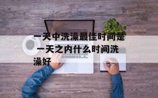 一天中洗澡最佳时间是 一天之内什么时间洗澡好