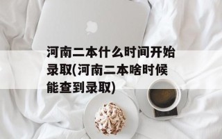 河南二本什么时间开始录取(河南二本啥时候能查到录取)