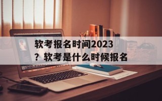 软考报名时间2023？软考是什么时候报名