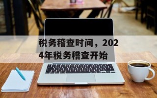 税务稽查时间，2024年税务稽查开始