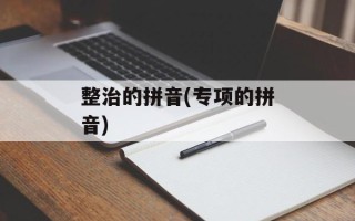 整治的拼音(专项的拼音)