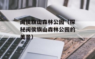 闽侯旗山森林公园（探秘闽侯旗山森林公园的美景）