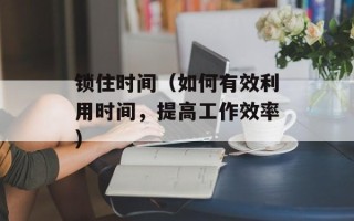 锁住时间（如何有效利用时间，提高工作效率）