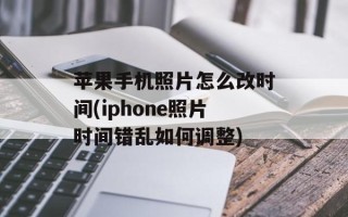 苹果手机照片怎么改时间(iphone照片时间错乱如何调整)