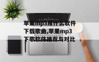 苹果mp3用什么软件下载歌曲,苹果mp3下歌软件推荐与对比