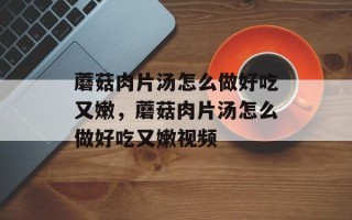 蘑菇肉片汤怎么做好吃又嫩，蘑菇肉片汤怎么做好吃又嫩视频