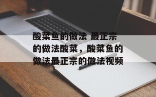 酸菜鱼的做法 最正宗的做法酸菜，酸菜鱼的做法最正宗的做法视频