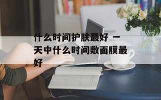什么时间护肤最好 一天中什么时间敷面膜最好